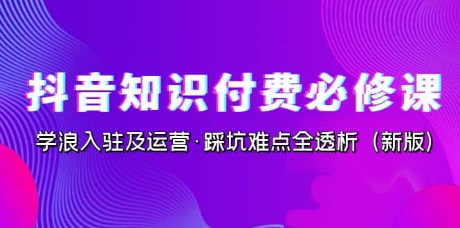 抖音·知识付费·必修课，学浪入驻及运营·踩坑难点全透析（2023新版）-创途网