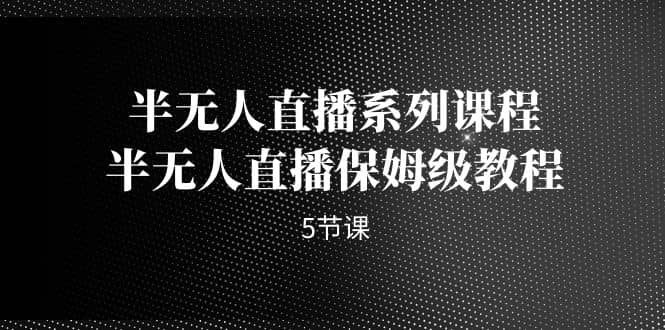半无人直播系列课程，半无人直播保姆级教程（5节课）-创途网