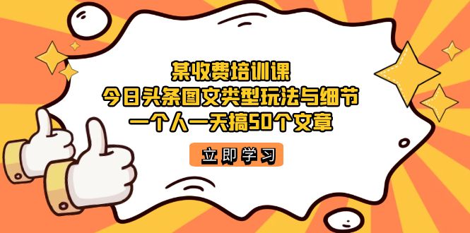 某收费培训课：今日头条账号图文玩法与细节，一个人一天搞50个文章-创途网