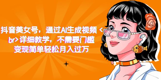抖音美女号，通过AI生成视频，详细教学，不需要门槛，变现简单轻松月入过万-创途网