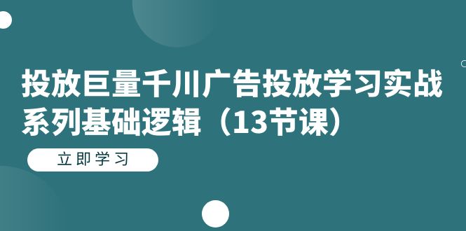 投放巨量千川广告投放学习实战系列基础逻辑（13节课）-创途网