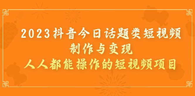 2023抖音今日话题类短视频制作与变现，人人都能操作的短视频项目-创途网