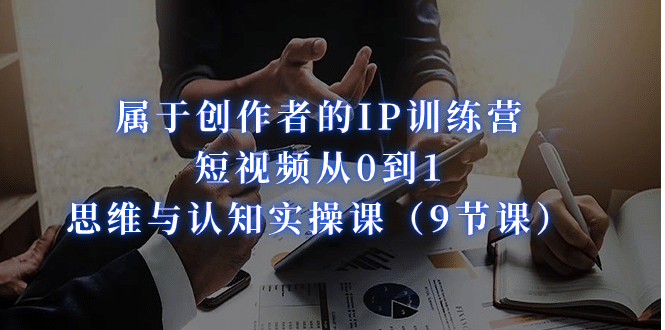 属于创作者的IP训练营：短视频从0到1、思维与认知实操课（9节课）-创途网