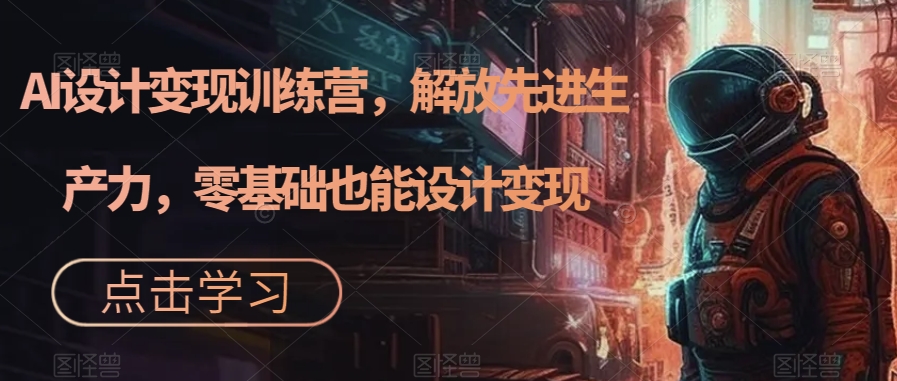 AI设计变现特训营，解放先进生产力，0基础也能设计变现（22节完结）-创途网