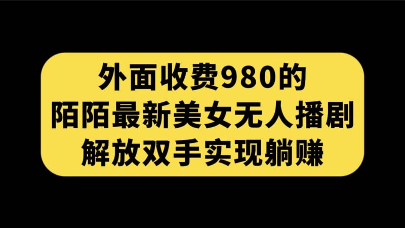 外面收费980陌陌最新美女无人播剧玩法 解放双手实现躺赚(附100G影视资源)-创途网