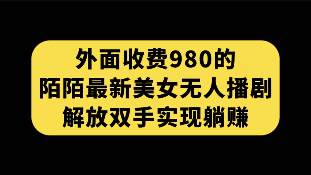 外面收费980陌陌最新美女无人播剧玩法 解放双手实现躺赚（附100G影视资源）-创途网