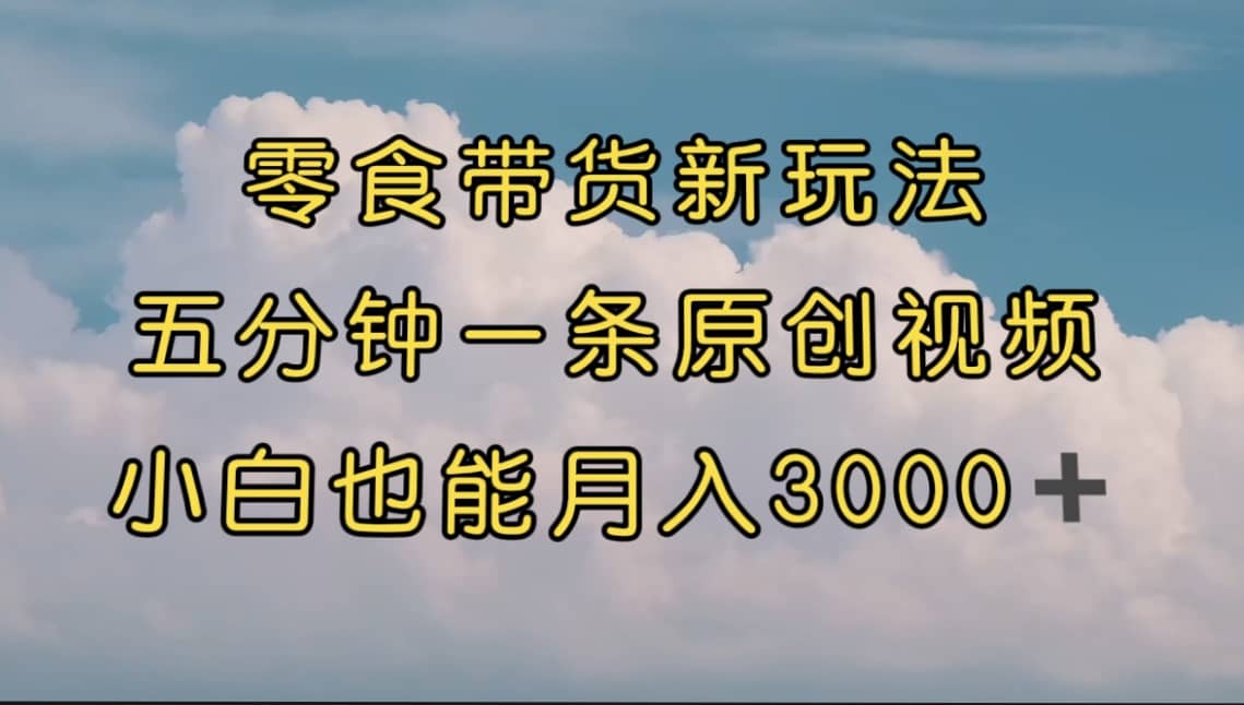零食带货新玩法，5分钟一条原创视频，新手小白也能轻松月入3000+ （教程）-创途网