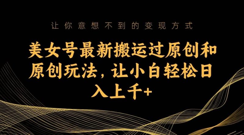 美女号最新搬运过原创和原创玩法，让小白轻松日入上千+-创途网