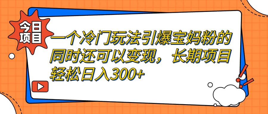 一个冷门玩法引爆宝妈粉的同时还可以变现，长期项目轻松日入300+-创途网