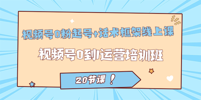 视频号·0粉起号+话术框架线上课：视频号0到1运营培训班（20节课）-创途网