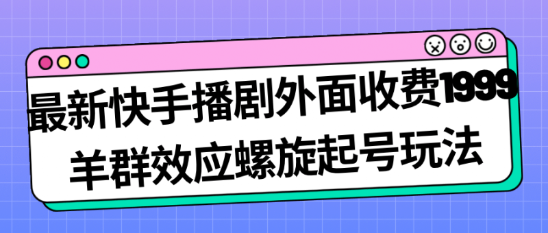 最新快手播剧外面收费1999羊群效应螺旋起号玩法配合流量日入几百完全没问题-创途网