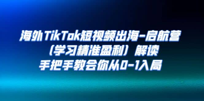 海外TikTok短视频出海-启航营（学习精准盈利）解读，手把手教会你从0-1入局-创途网