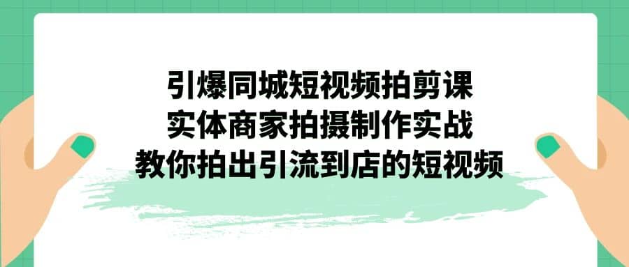 引爆同城-短视频拍剪课：实体商家拍摄制作实战，教你拍出引流到店的短视频-创途网