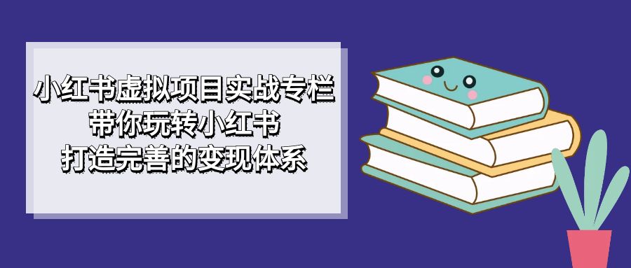 小红书虚拟项目实战专栏，带你玩转小红书，打造完善的变现体系-创途网
