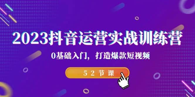 2023抖音运营实战训练营，0基础入门，打造爆款短视频（52节课）-创途网