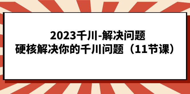 2023千川-解决问题，硬核解决你的千川问题（11节课）-创途网