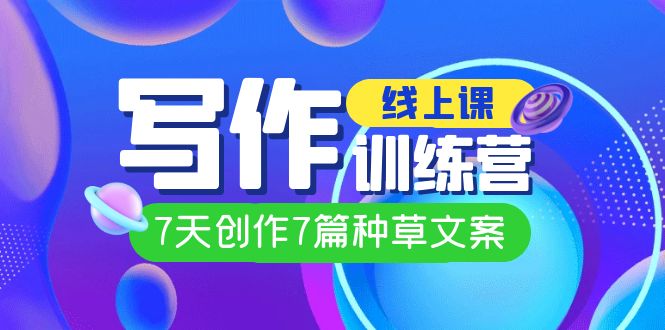 线上创作写作训练营，7天创作7篇种草文案（7节直播课）-创途网