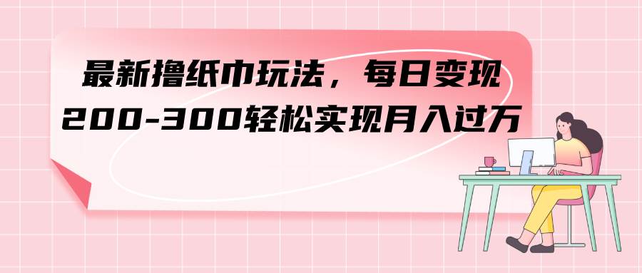 最新撸纸巾玩法，每日变现 200-300轻松实现月入过万-创途网