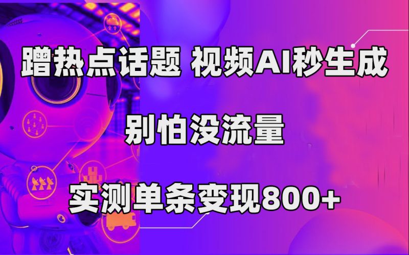 蹭热点话题，视频AI秒生成，别怕没流量，实测单条变现800+-创途网