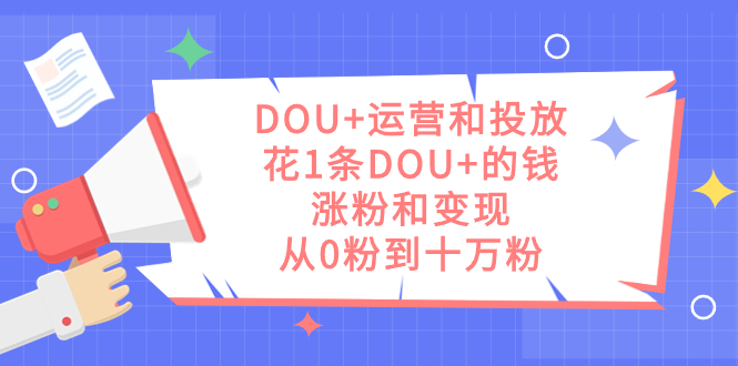 DOU+运营和投放，花1条DOU+的钱，涨粉和变现，从0粉到十万粉-创途网