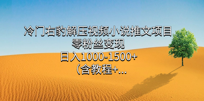 冷门右豹解压视频小说推文项目，零粉丝变现，日入1000-1500+（含教程）-创途网