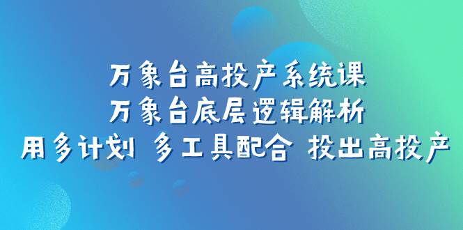 万象台高投产系统课：万象台底层逻辑解析 用多计划 多工具配合 投出高投产-创途网