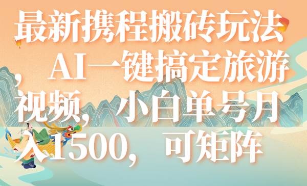 最新携程搬砖玩法，AI一键搞定旅游视频，小白单号月入1500，可矩阵-创途网