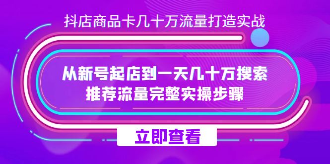 抖店-商品卡几十万流量打造实战，从新号起店到一天几十万搜索、推荐流量…-创途网