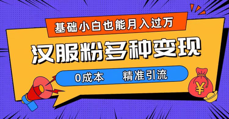 一部手机精准引流汉服粉，0成本多种变现方式，小白月入过万（附素材+工具）-创途网