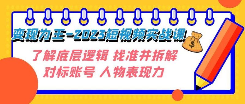 变现·为王-2023短视频实战课 了解底层逻辑 找准并拆解对标账号 人物表现力-创途网