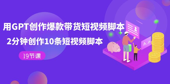 用GPT-创作爆款带货短视频脚本，2分钟创作10条短视频脚本（19节课）-创途网
