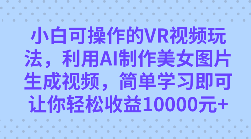 小白可操作的VR视频玩法，利用AI制作美女图片生成视频，你轻松收益10000+-创途网