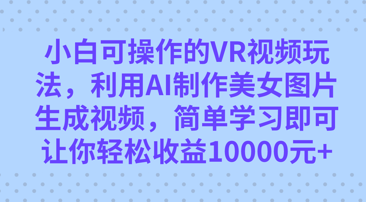 小白可操作的VR视频玩法，利用AI制作美女图片生成视频，你轻松收益10000+-创途网