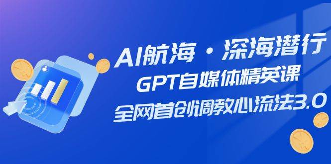 AI航海·深海潜行，GPT自媒体精英课，全网首创调教心流法3.0（20节课）-创途网