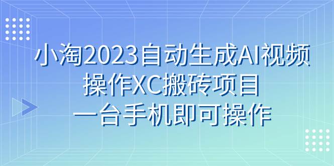 小淘2023自动生成AI视频操作XC搬砖项目，一台手机即可操作-创途网