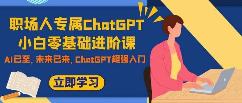 职场人专属ChatGPT小白零基础进阶课，AI已至，未来已来，ChatGPT超强入门-创途网
