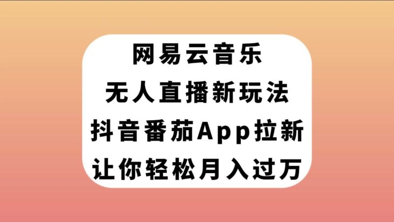 网易云音乐无人直播新玩法，抖音番茄APP拉新，让你轻松月入过万-创途网