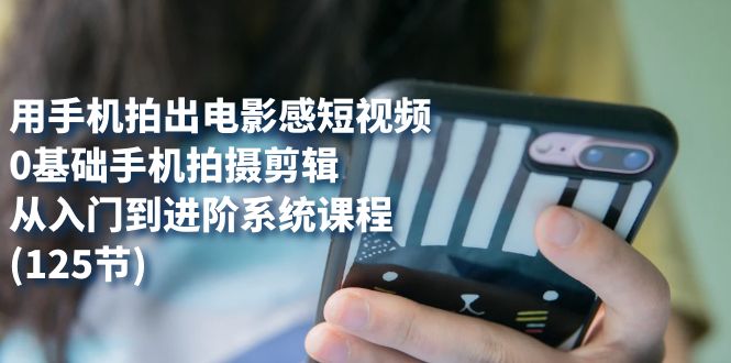 用手机拍出电影感短视频，0基础手机拍摄剪辑，从入门到进阶系统课程(125节)-创途网