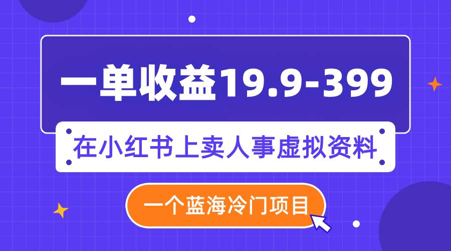 一单收益19.9-399，一个蓝海冷门项目，在小红书上卖人事虚拟资料-创途网