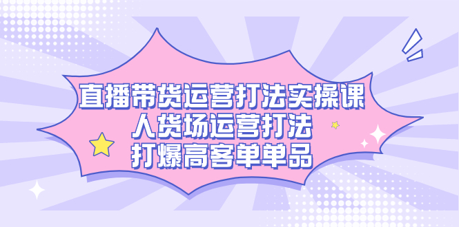 直播带货运营打法实操课，人货场运营打法，打爆高客单单品-创途网
