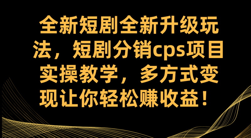 全新短剧全新升级玩法，短剧分销cps项目实操教学 多方式变现让你轻松赚收益-创途网