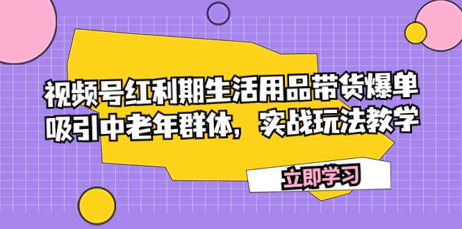 视频号红利期生活用品带货爆单，吸引中老年群体，实战玩法教学-创途网