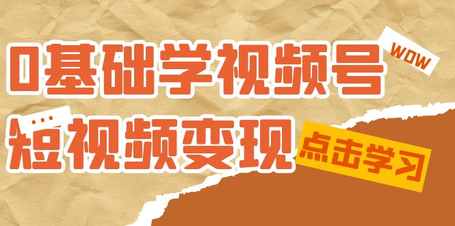 0基础学-视频号短视频变现：适合新人学习的短视频变现课（10节课）-创途网
