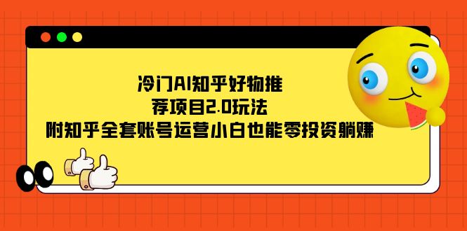 冷门AI知乎好物推荐项目2.0玩法，附知乎全套账号运营，小白也能零投资躺赚-创途网