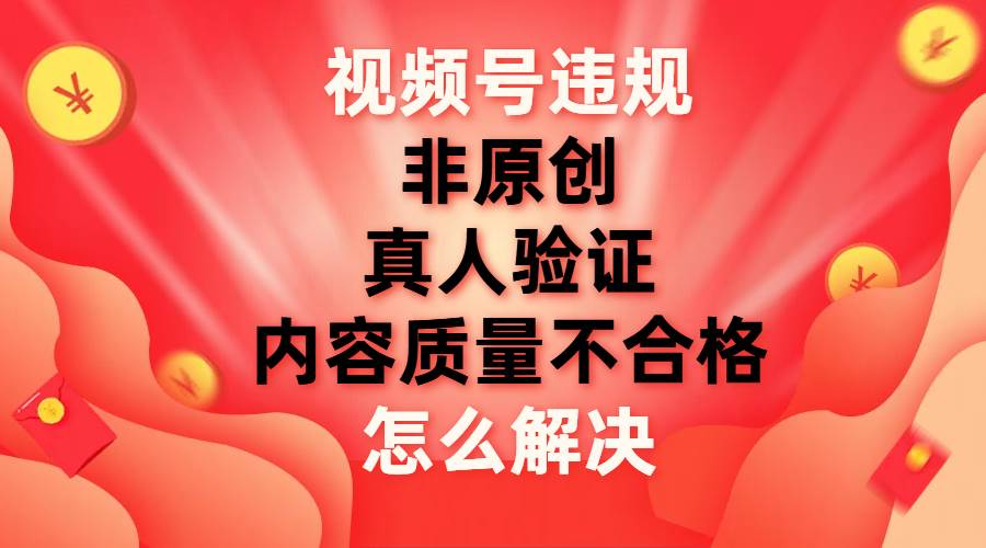 视频号【非原创，内容质量不合格，真人验证】违规怎么解决-创途网