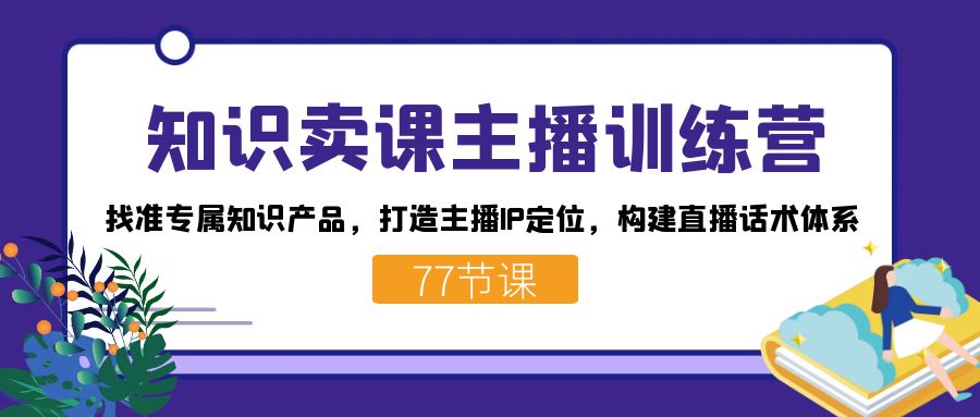 知识卖课主播训练营：找准专属知识产品，打造主播IP定位，构建直播话术体系-创途网