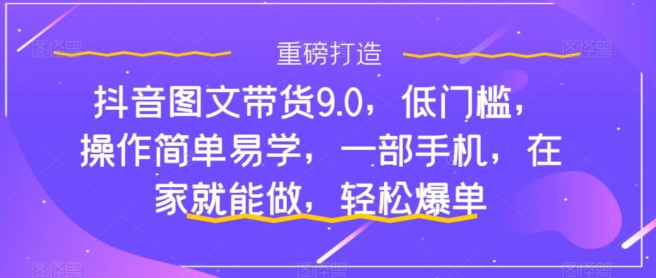 抖音图文带货9.0，低门槛，操作简单易学，一部手机，在家就能做，轻松爆单-创途网