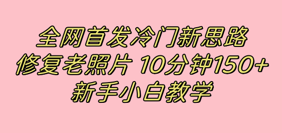 全网首发冷门新思路，修复老照片，10分钟收益150+，适合新手操作的项目-创途网