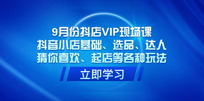 9月份抖店VIP现场课，抖音小店基础、选品、达人、猜你喜欢、起店等各种玩法-创途网