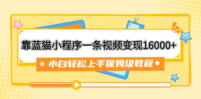 靠蓝猫小程序一条视频变现16000+小白轻松上手保姆级教程（附166G资料素材）-创途网